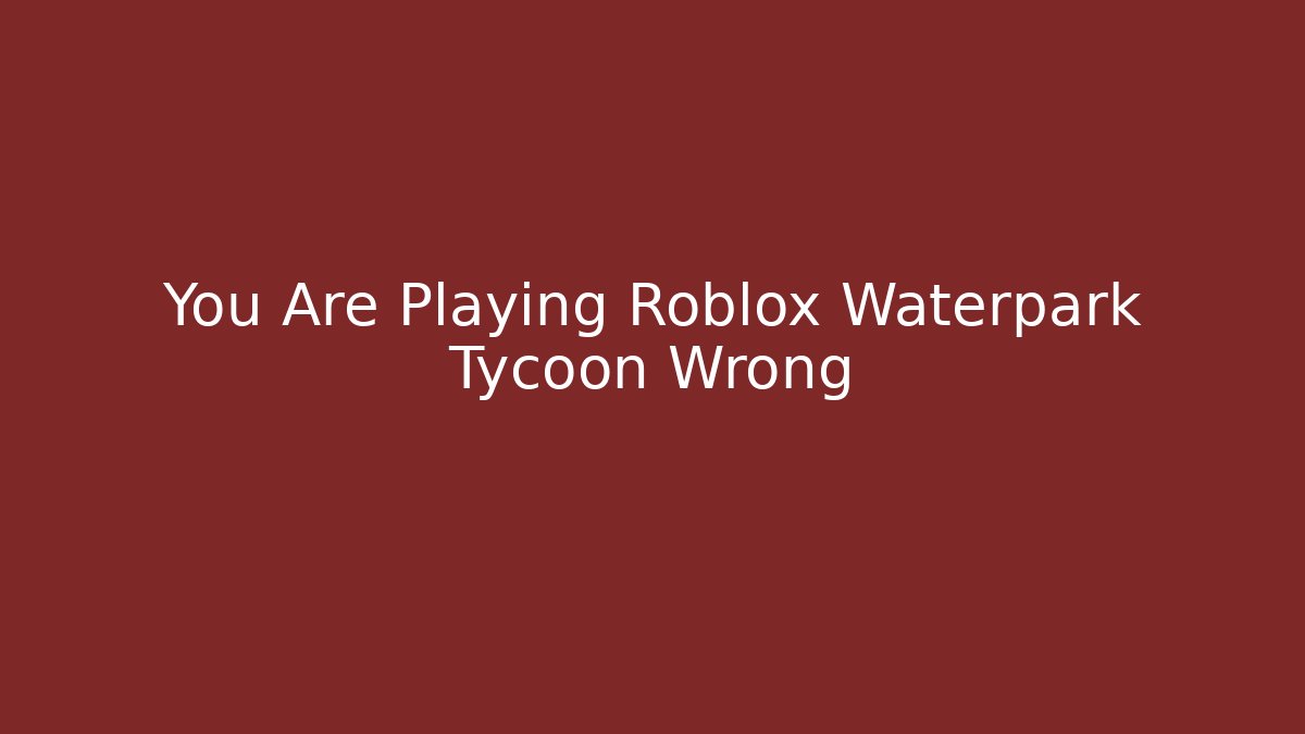 You Are Playing Roblox Waterpark Tycoon Wrong
