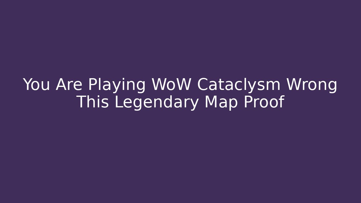 You Are Playing WoW Cataclysm Wrong This Legendary Map Proof