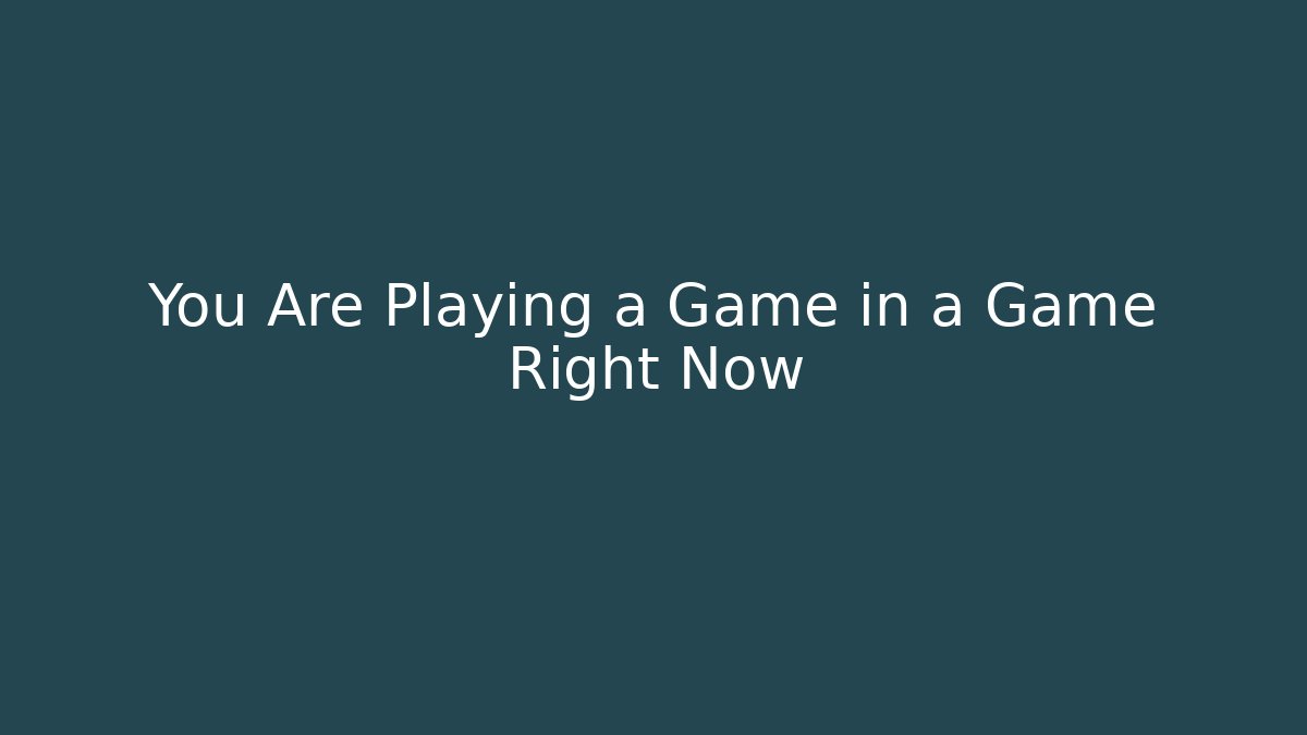 You Are Playing a Game in a Game Right Now