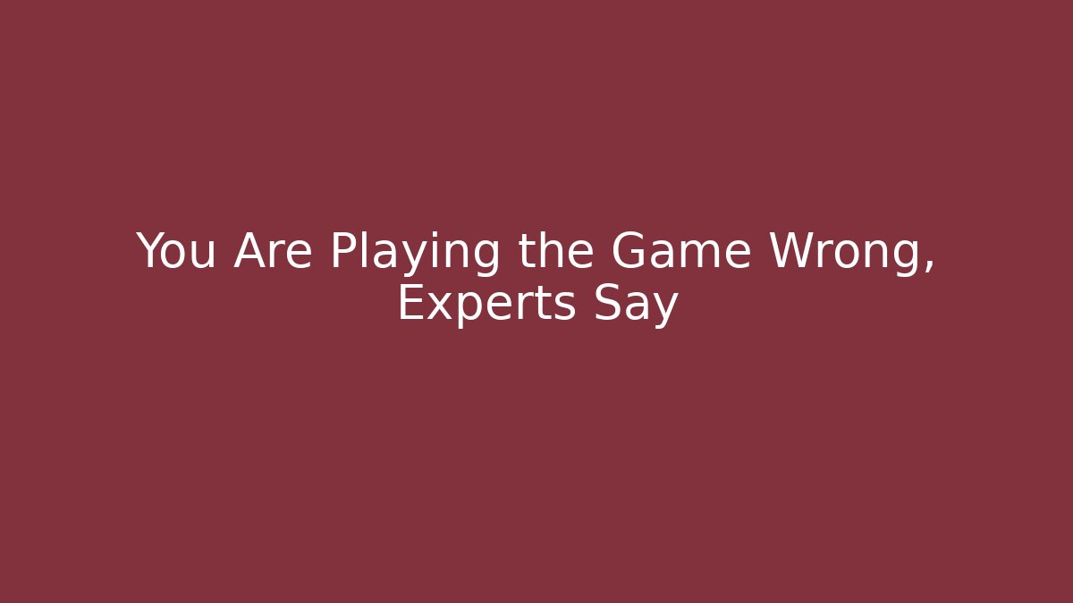 You Are Playing the Game Wrong, Experts Say
