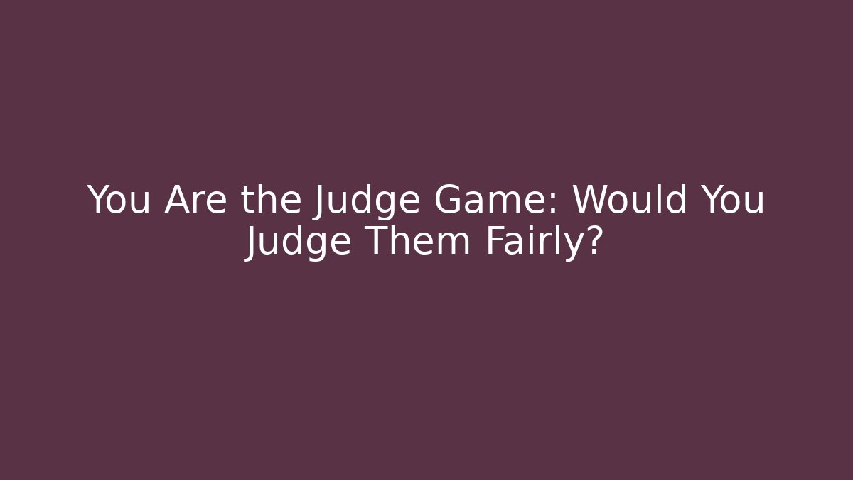 You Are the Judge Game: Would You Judge Them Fairly?