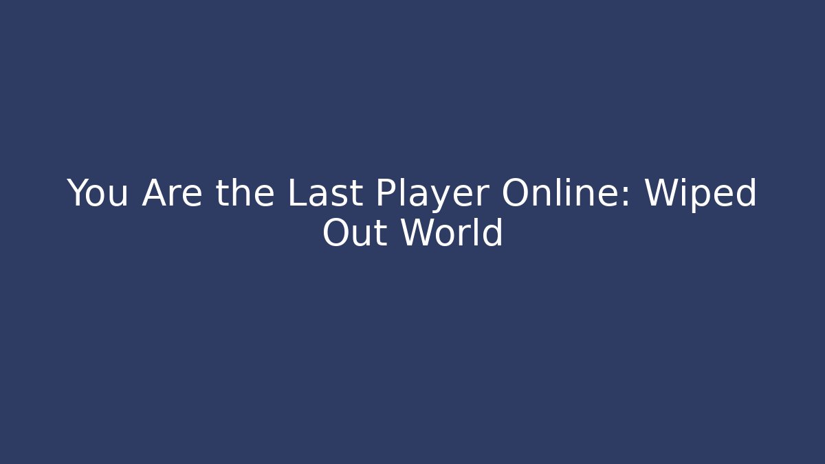 You Are the Last Player Online: Wiped Out World