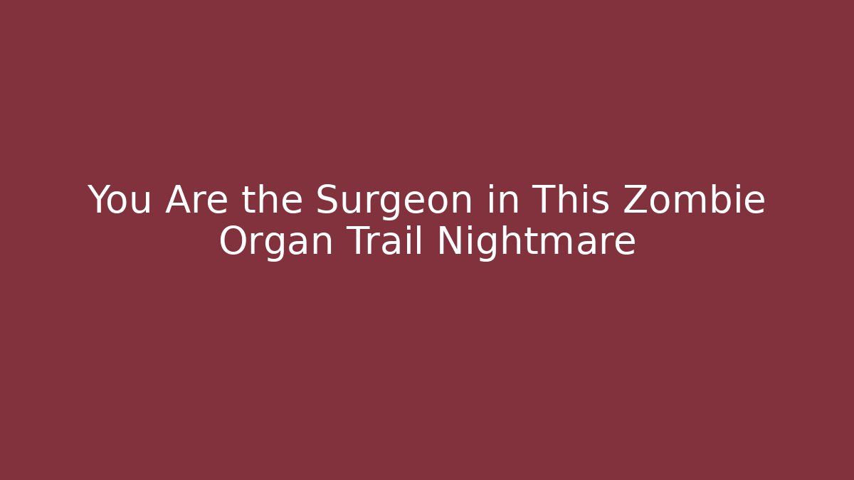 You Are the Surgeon in This Zombie Organ Trail Nightmare