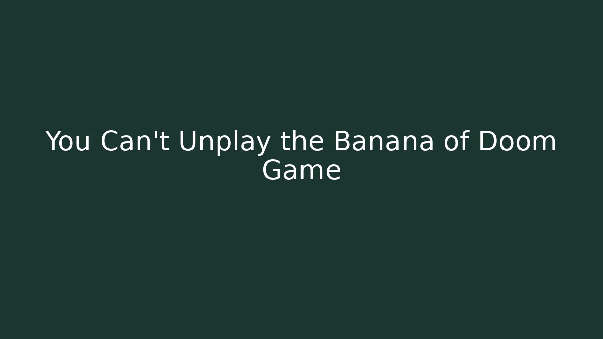 You Can't Unplay the Banana of Doom Game