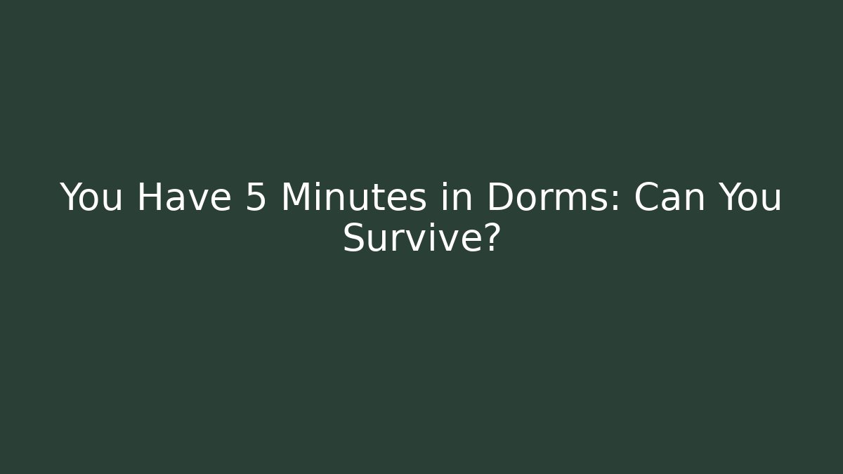 You Have 5 Minutes in Dorms: Can You Survive?