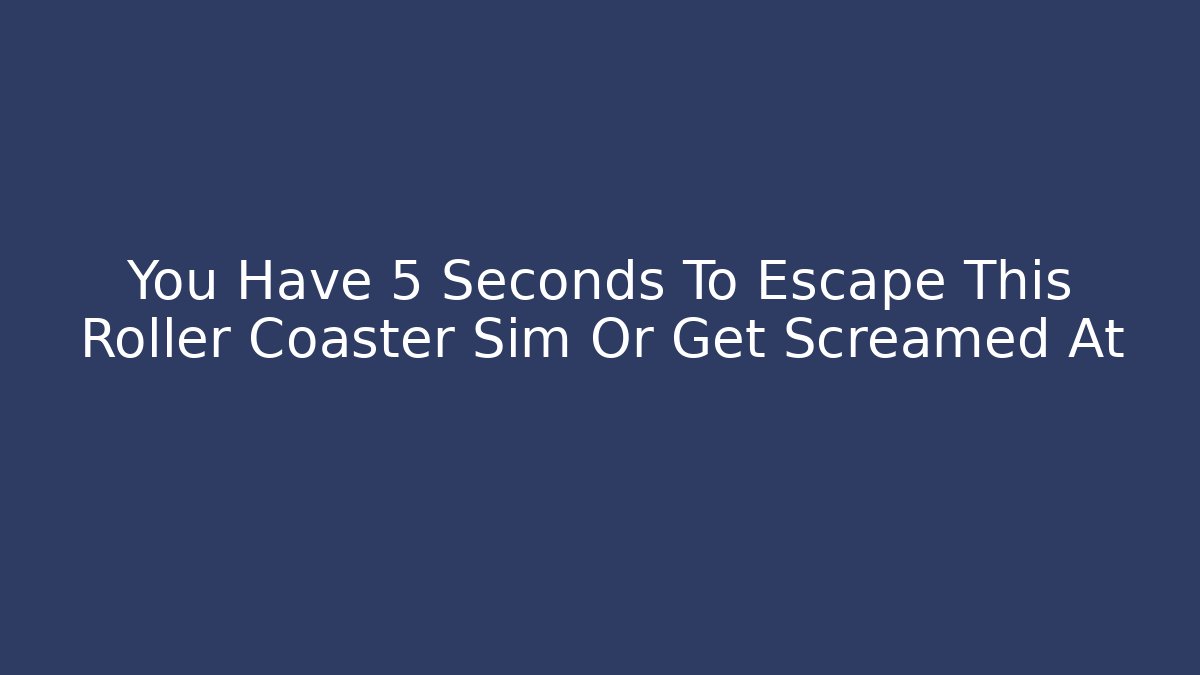You Have 5 Seconds To Escape This Roller Coaster Sim Or Get Screamed At