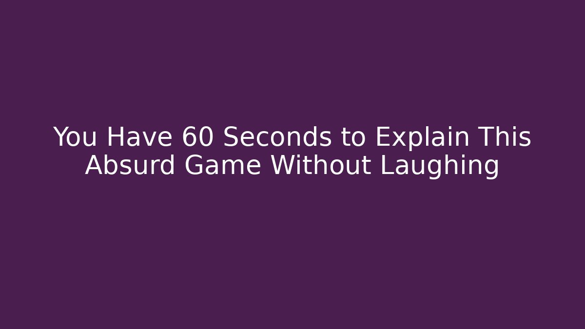 You Have 60 Seconds to Explain This Absurd Game Without Laughing