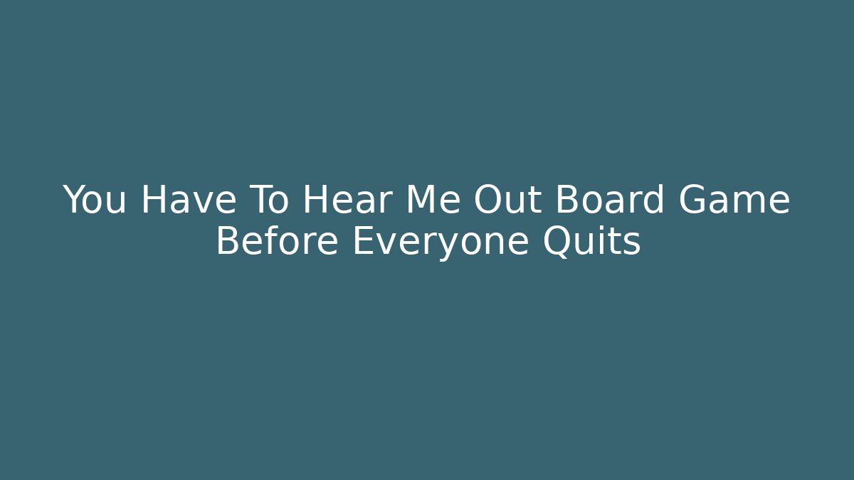 You Have To Hear Me Out Board Game Before Everyone Quits
