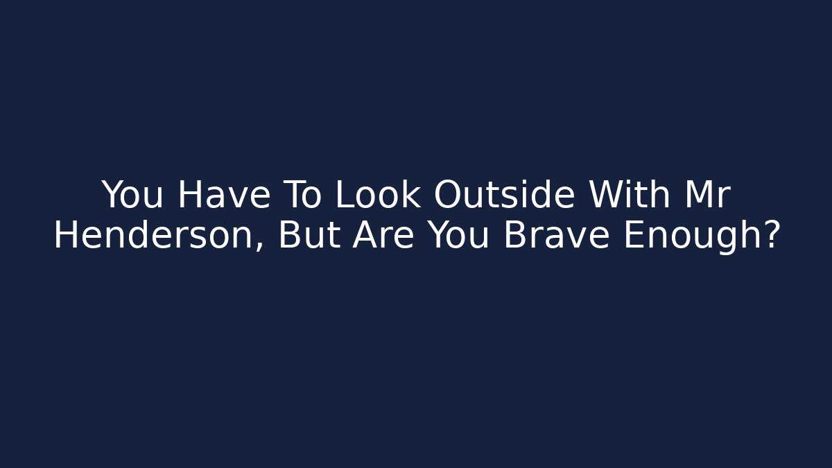 You Have To Look Outside With Mr Henderson, But Are You Brave Enough?