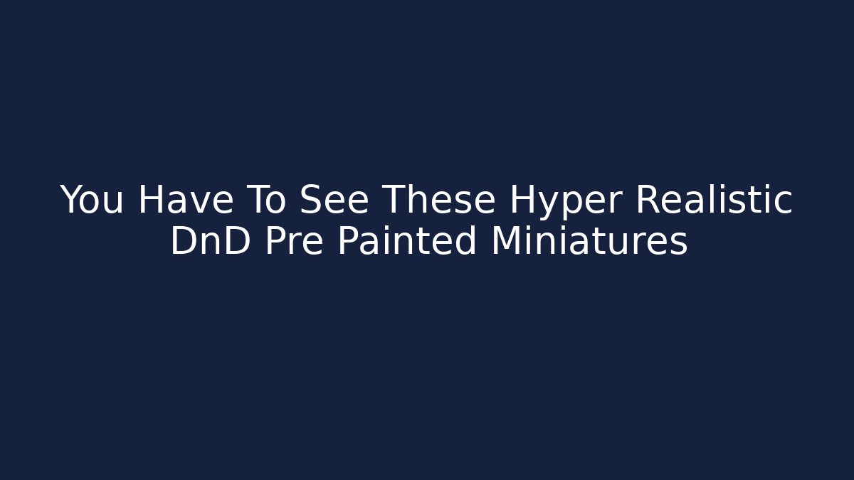 You Have To See These Hyper Realistic DnD Pre Painted Miniatures