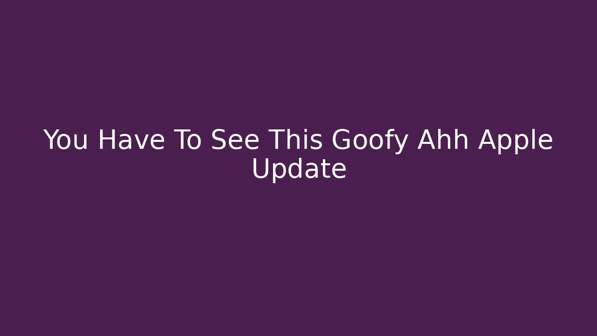 You Have To See This Goofy Ahh Apple Update