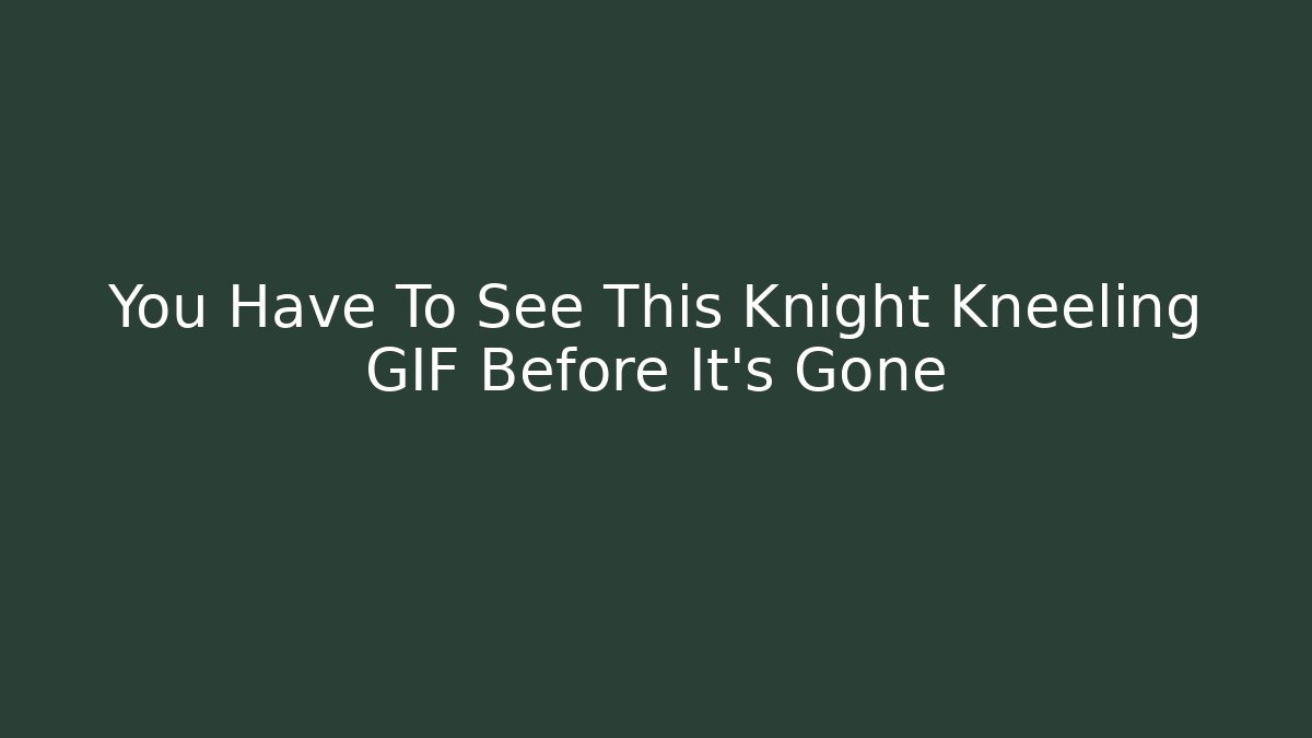 You Have To See This Knight Kneeling GIF Before It's Gone