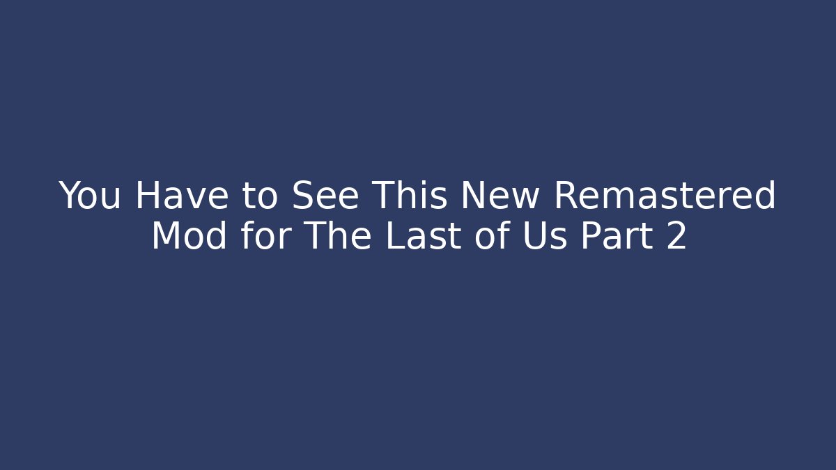 You Have to See This New Remastered Mod for The Last of Us Part 2