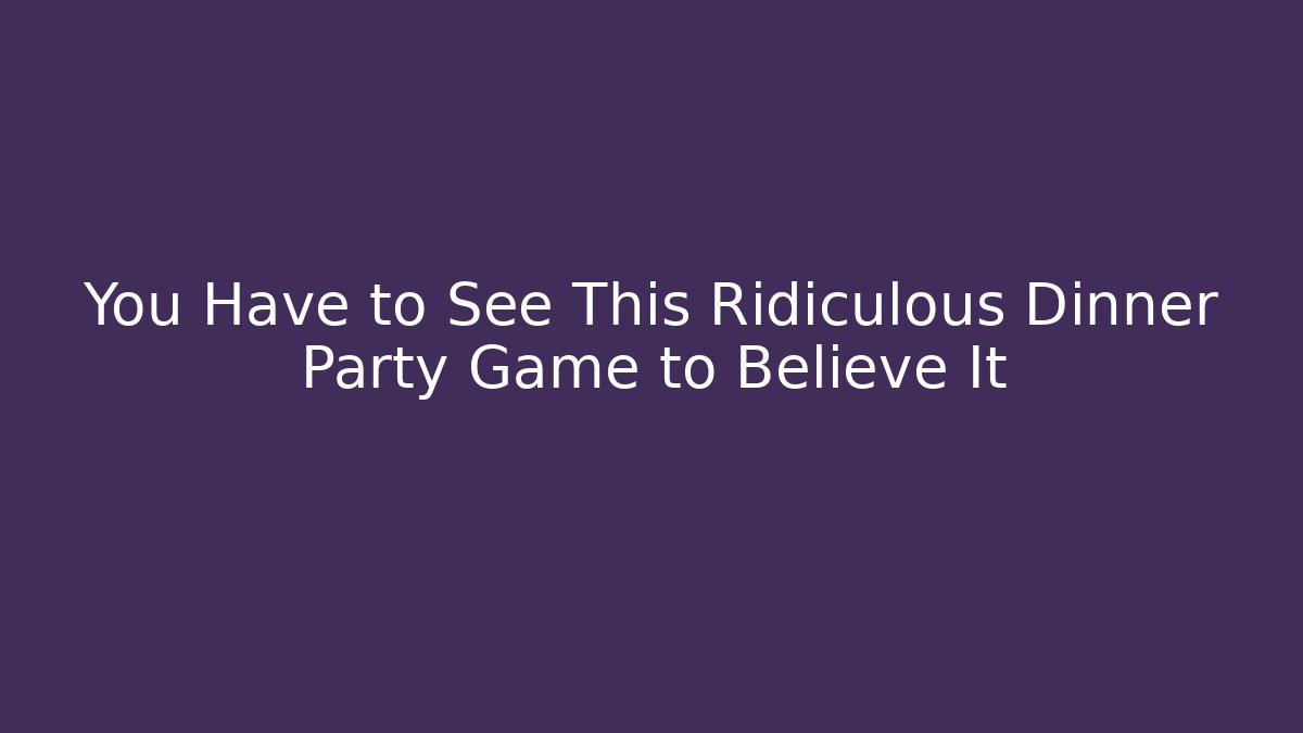 You Have to See This Ridiculous Dinner Party Game to Believe It