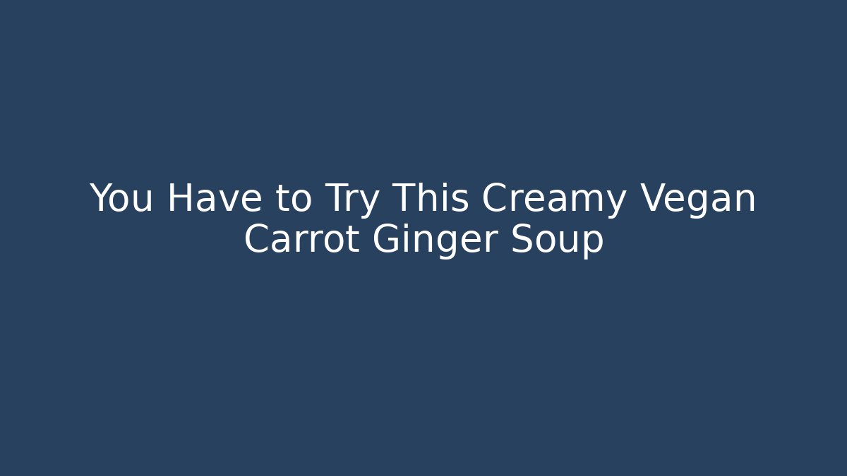 You Have to Try This Creamy Vegan Carrot Ginger Soup