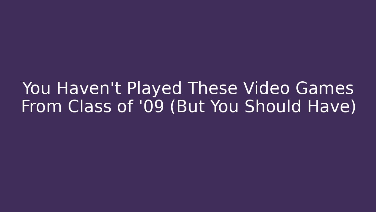 You Haven't Played These Video Games From Class of '09 (But You Should Have)