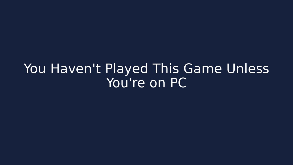 You Haven’t Played This Game Unless You’re on PC