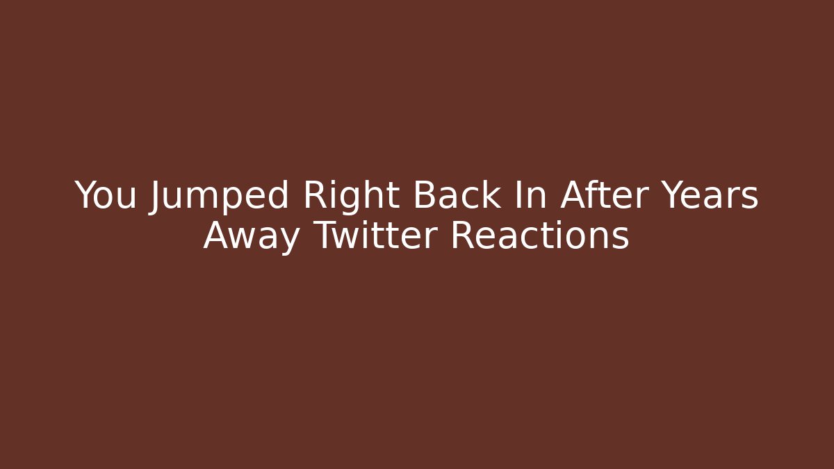 You Jumped Right Back In After Years Away Twitter Reactions