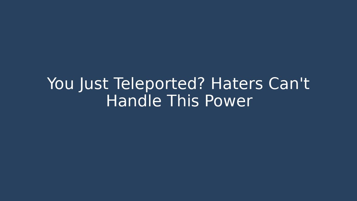 You Just Teleported? Haters Can't Handle This Power