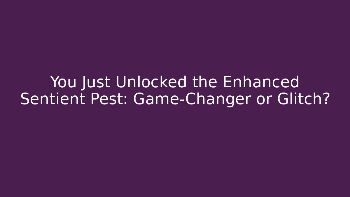 You Just Unlocked the Enhanced Sentient Pest: Game-Changer or Glitch?