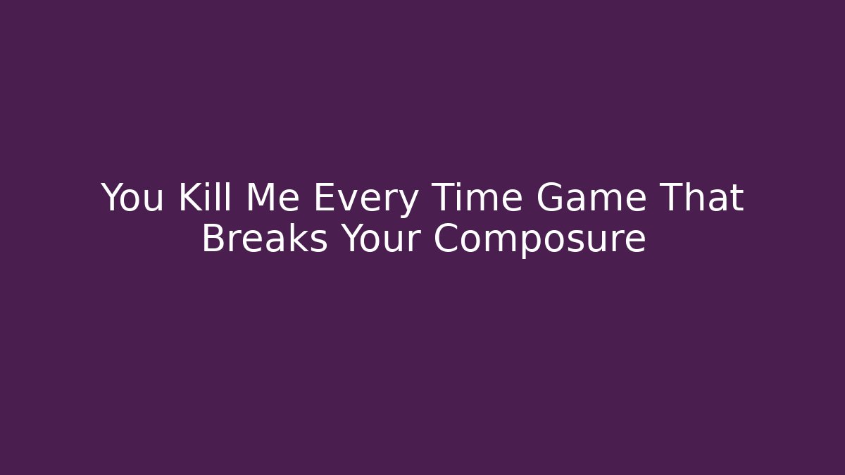 You Kill Me Every Time Game That Breaks Your Composure