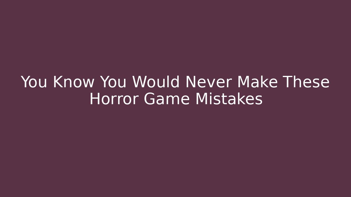 You Know You Would Never Make These Horror Game Mistakes - Vintage E-Juice