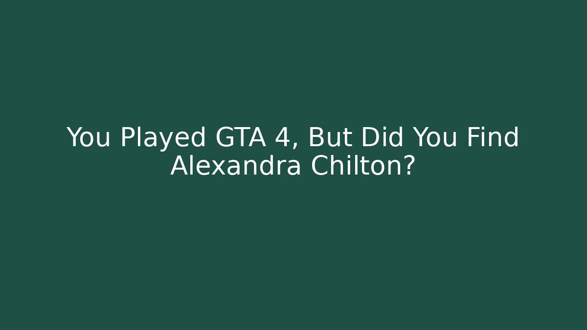 You Played GTA 4, But Did You Find Alexandra Chilton?