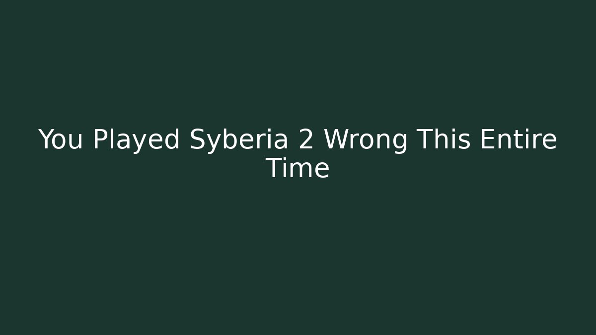 You Played Syberia 2 Wrong This Entire Time