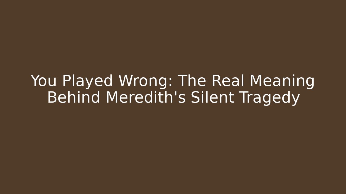 You Played Wrong: The Real Meaning Behind Meredith's Silent Tragedy