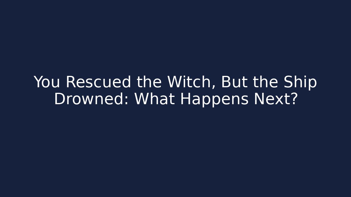You Rescued the Witch, But the Ship Drowned: What Happens Next?