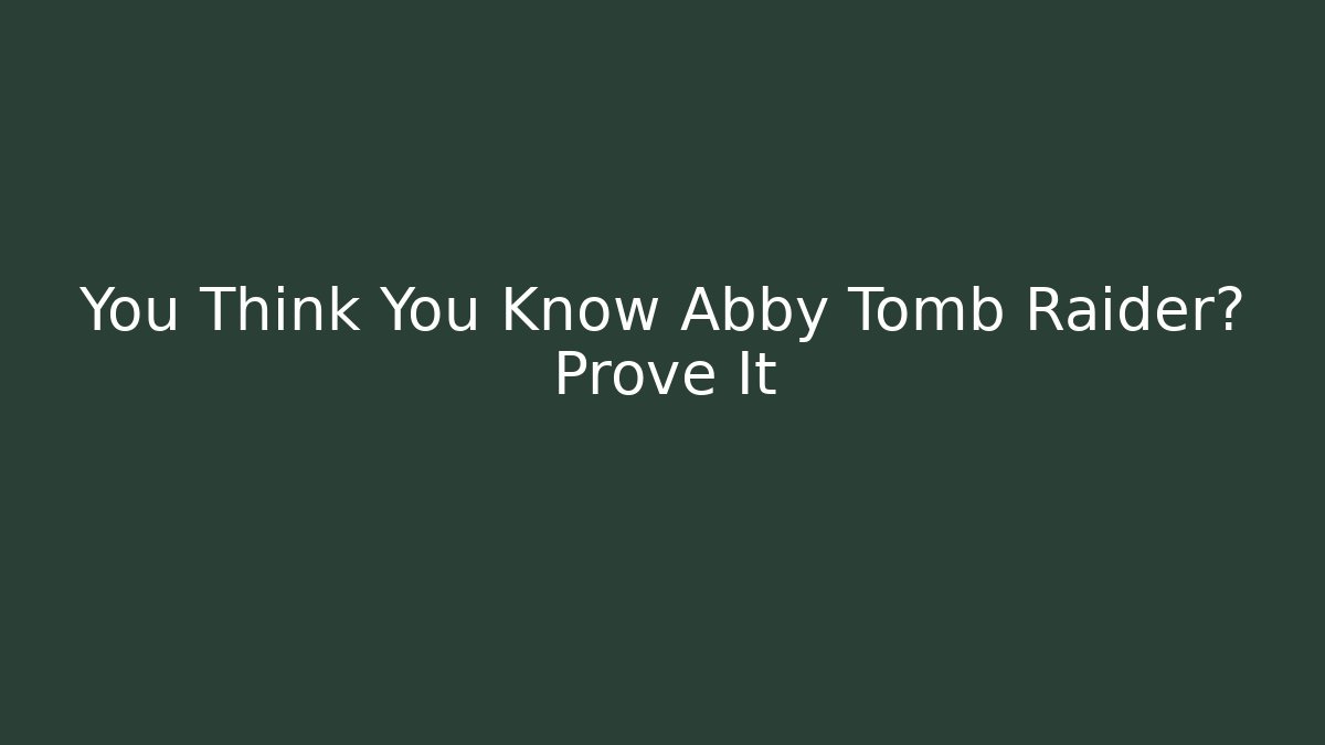 You Think You Know Abby Tomb Raider? Prove It