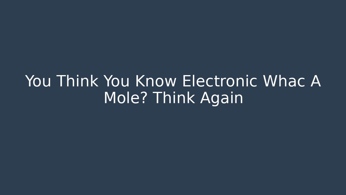 You Think You Know Electronic Whac A Mole? Think Again