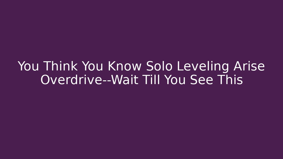 You Think You Know Solo Leveling Arise Overdrive—Wait Till You See This