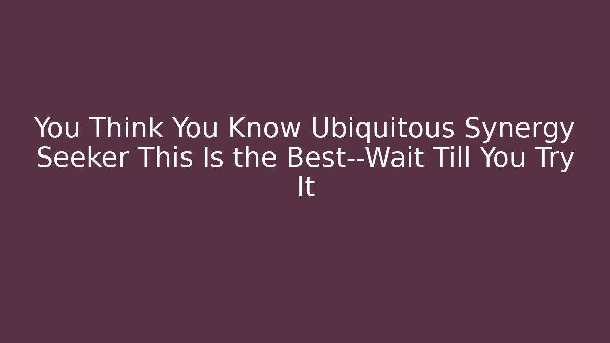 You Think You Know Ubiquitous Synergy Seeker This Is the Best—Wait Till You Try It