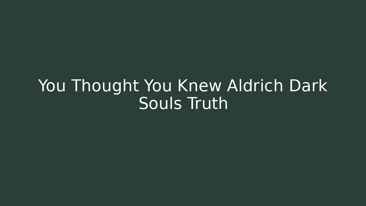 You Thought You Knew Aldrich Dark Souls Truth