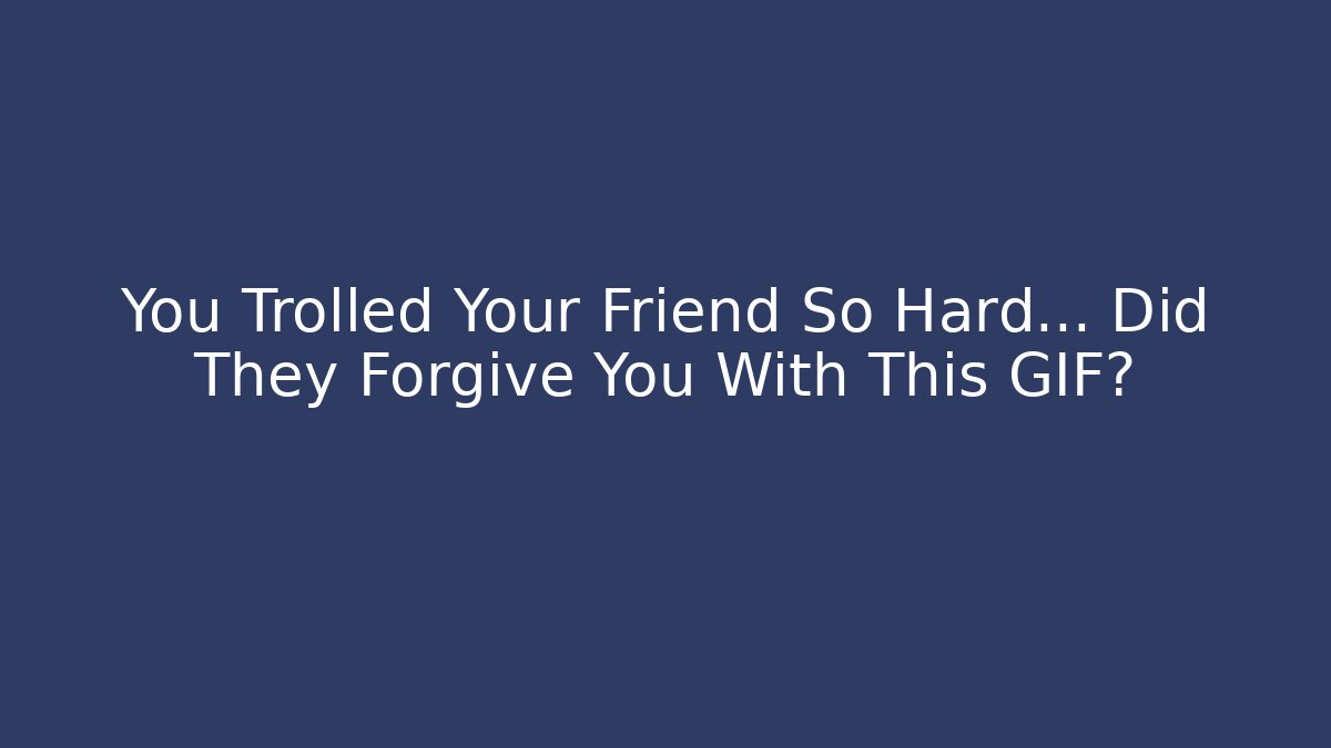 You Trolled Your Friend So Hard… Did They Forgive You With This GIF?