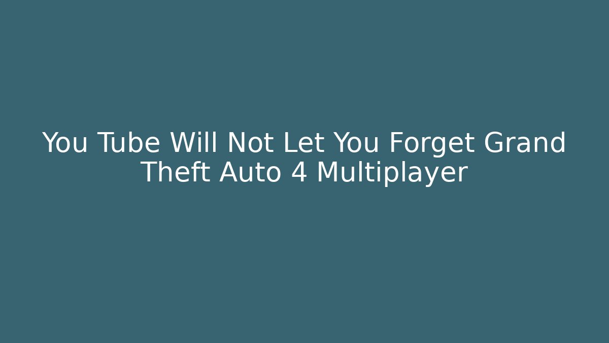 You Tube Will Not Let You Forget Grand Theft Auto 4 Multiplayer