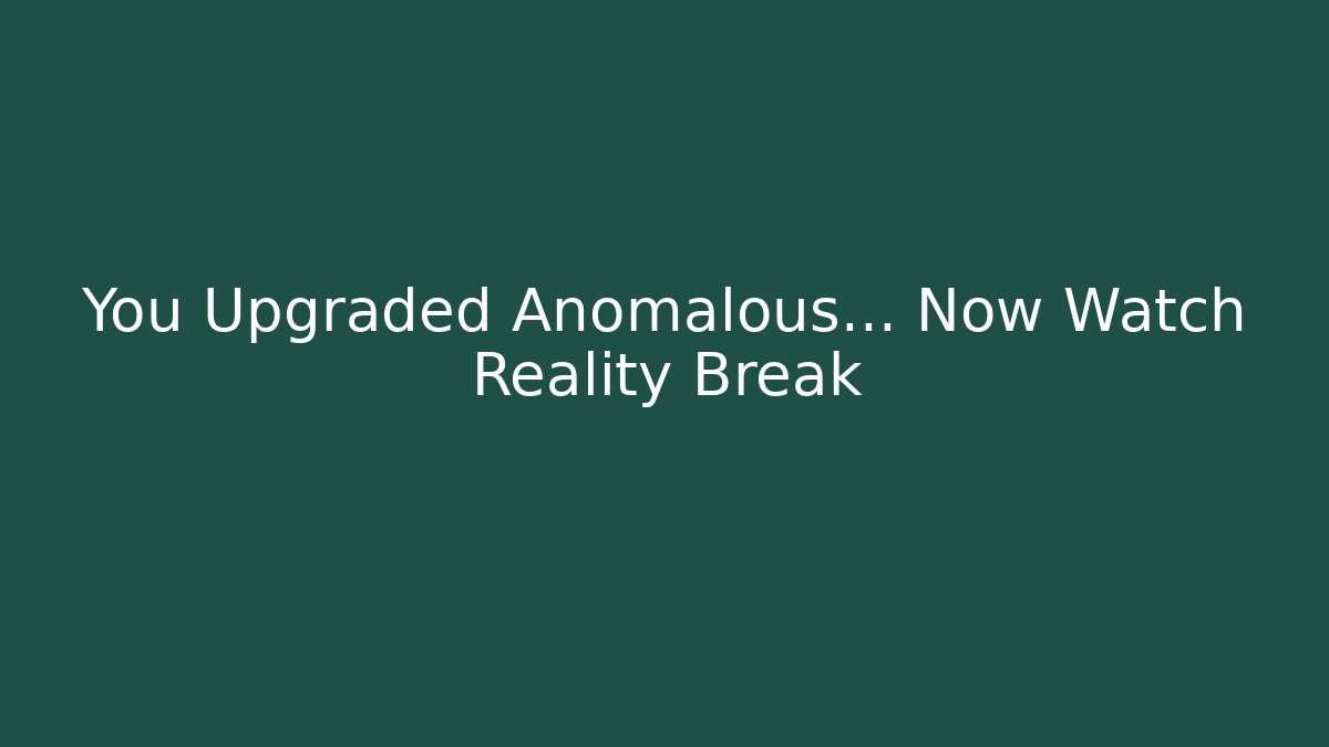 You Upgraded Anomalous… Now Watch Reality Break