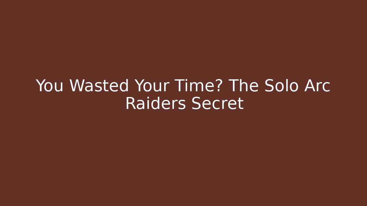 You Wasted Your Time? The Solo Arc Raiders Secret