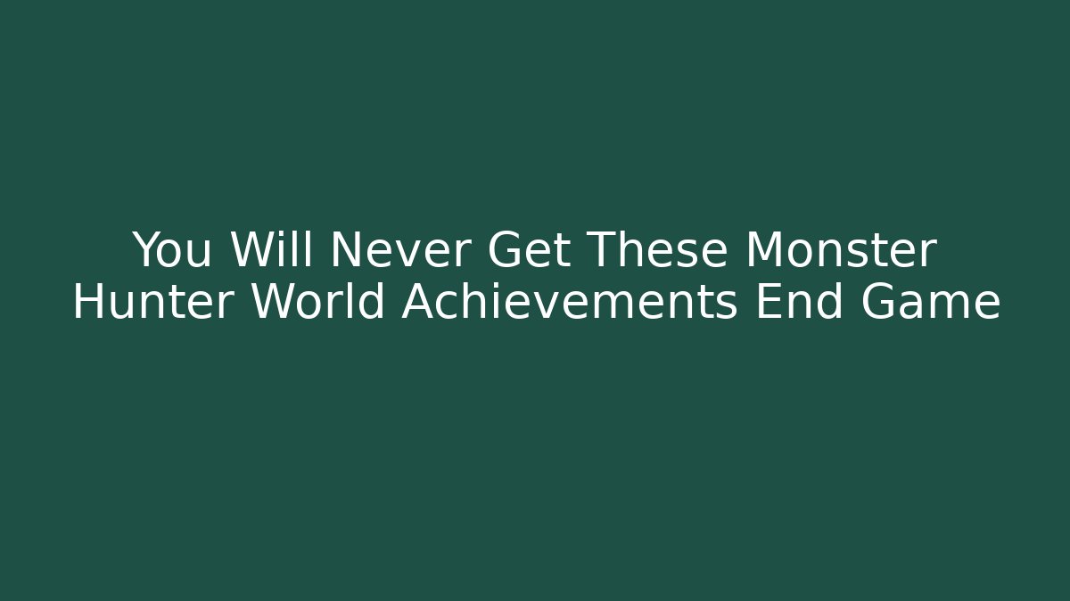 You Will Never Get These Monster Hunter World Achievements End Game
