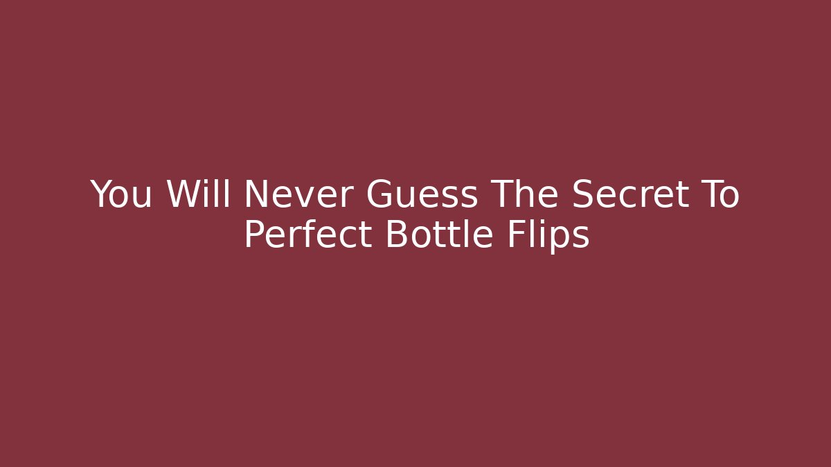 You Will Never Guess The Secret To Perfect Bottle Flips