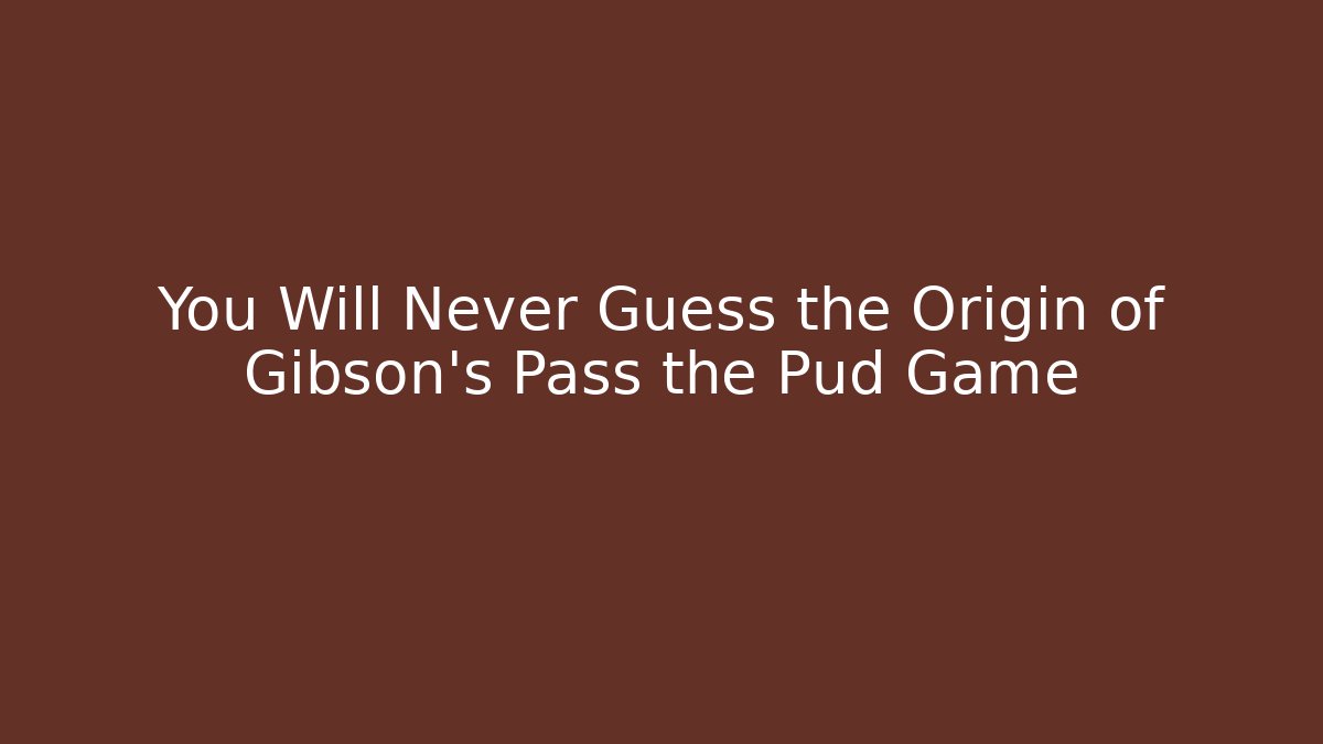 You Will Never Guess the Origin of Gibson's Pass the Pud Game