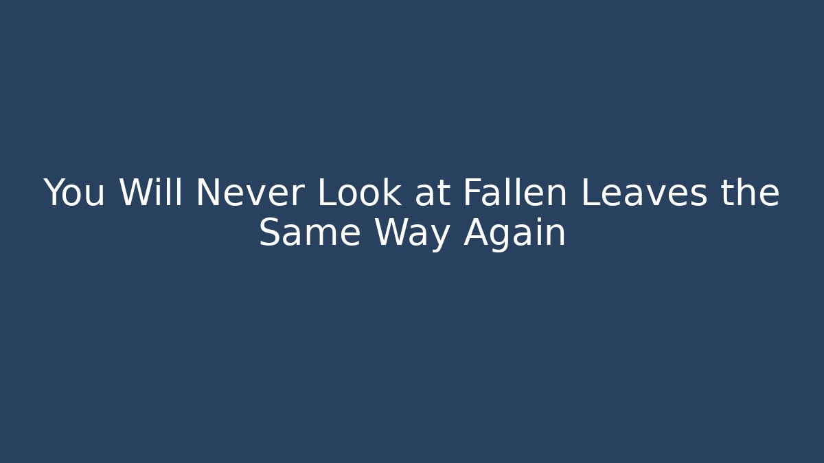 You Will Never Look at Fallen Leaves the Same Way Again