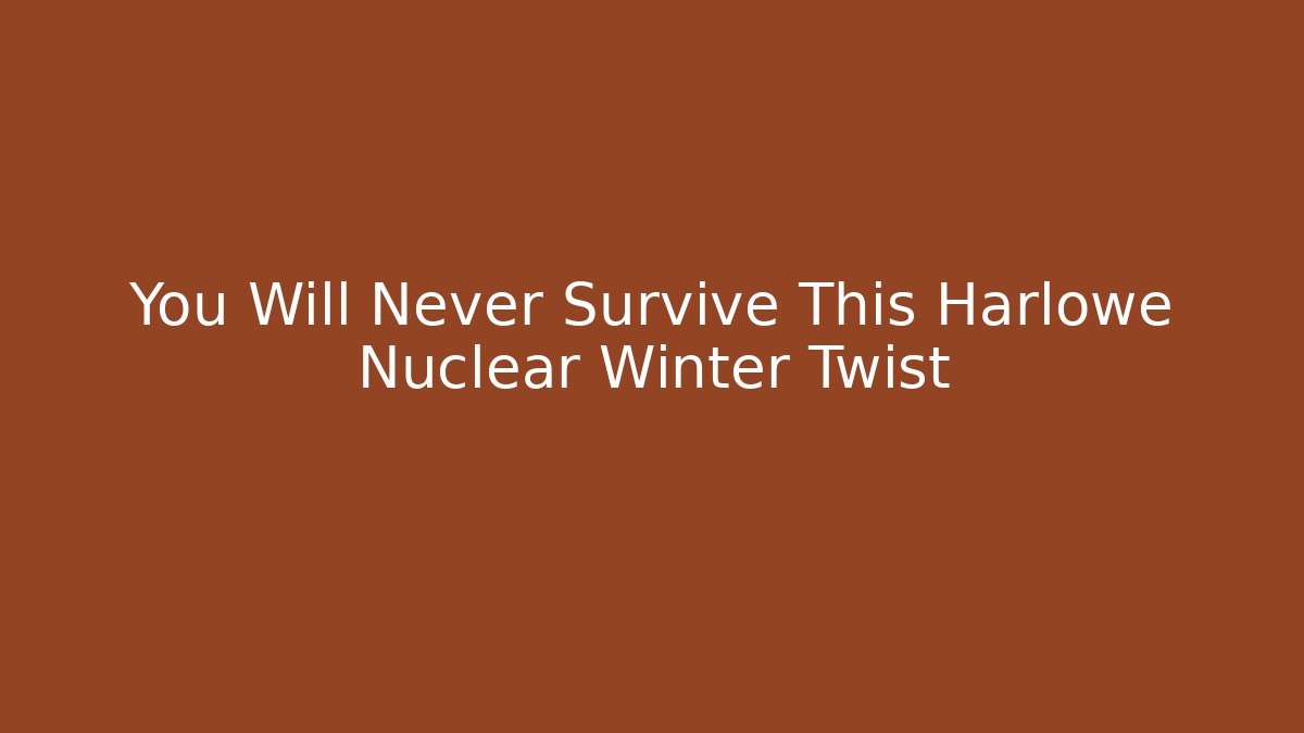 You Will Never Survive This Harlowe Nuclear Winter Twist