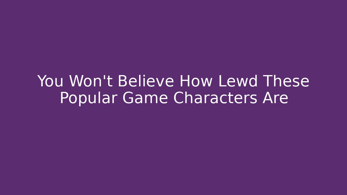 You Won't Believe How Lewd These Popular Game Characters Are