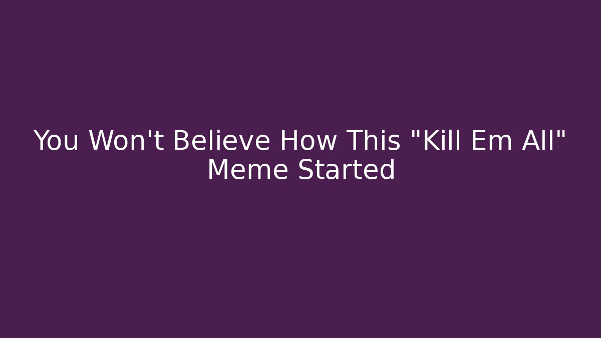 You Won't Believe How This "Kill Em All" Meme Started