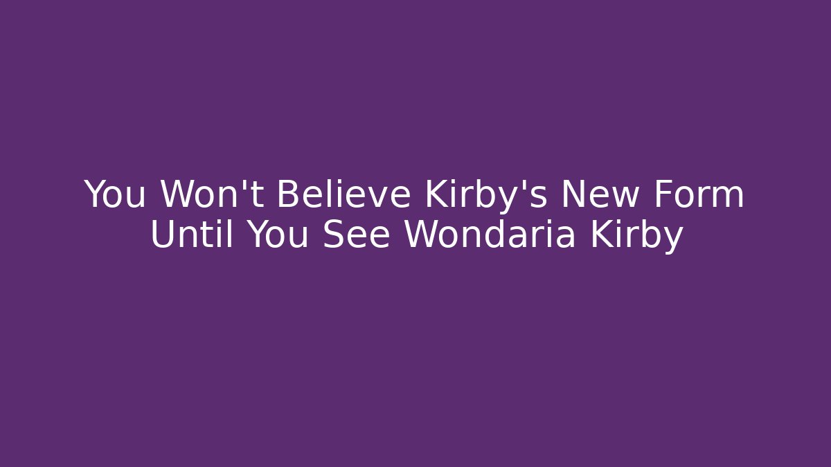 You Won't Believe Kirby's New Form Until You See Wondaria Kirby