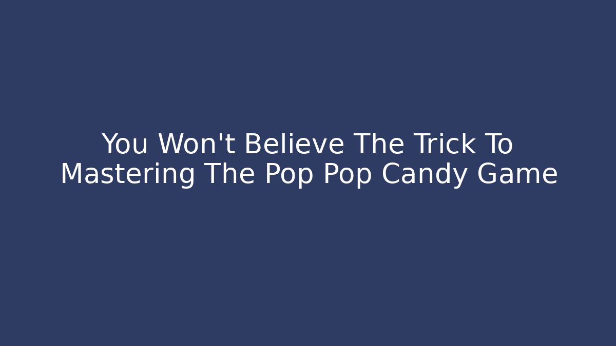 You Won't Believe The Trick To Mastering The Pop Pop Candy Game