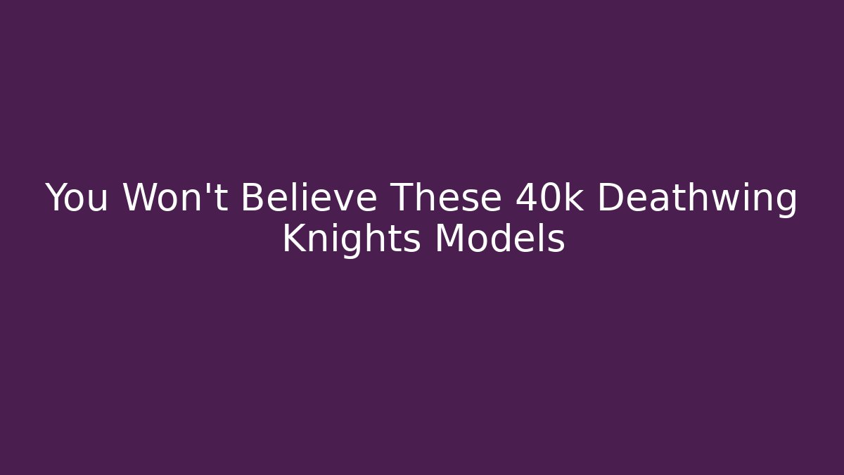You Won't Believe These 40k Deathwing Knights Models