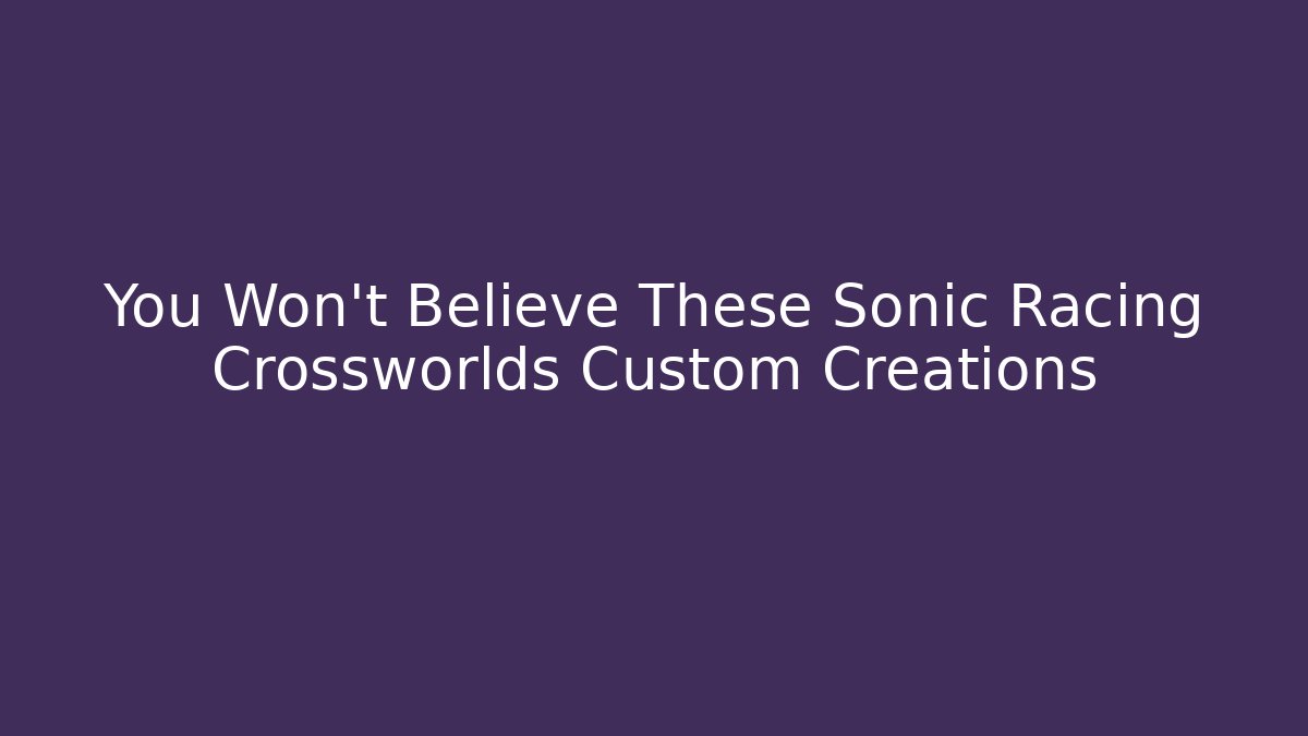 You Won't Believe These Sonic Racing Crossworlds Custom Creations